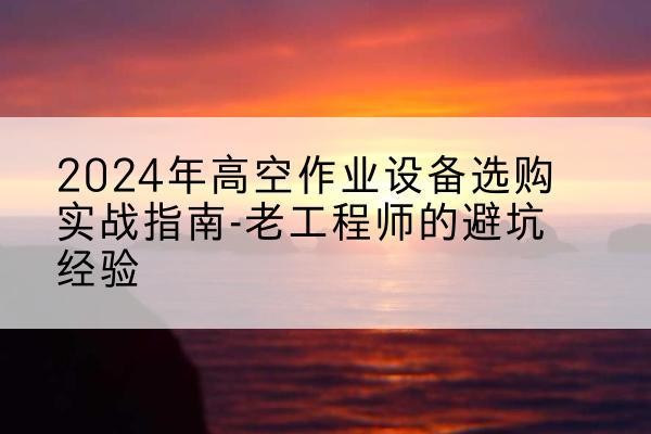 阳东高空作业升降机厂家推荐-2024年高空作业设备选购实战指南-老工程师的避坑经验