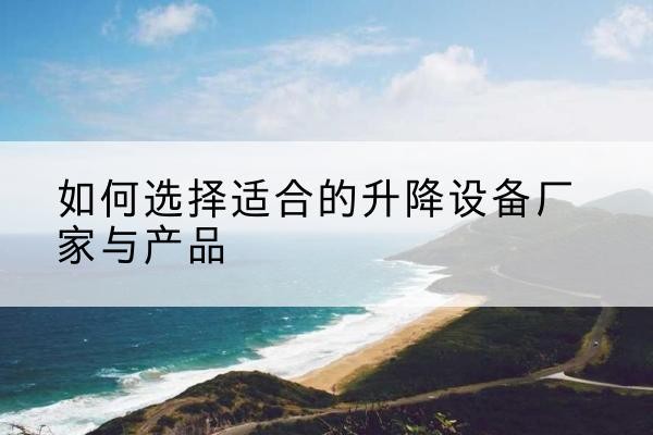 阳东电动升降平台厂家-如何选择适合的升降设备厂家与产品
