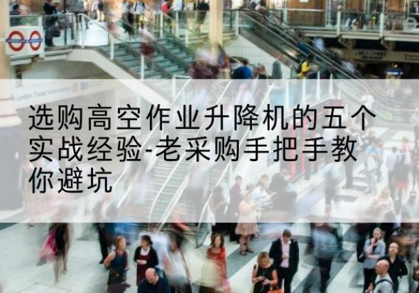 阳东高空作业升降机厂家-选购高空作业升降机的五个实战经验-老采购手把手教你避坑
