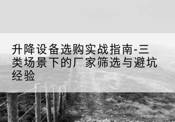 阳东移动式升降机厂家推荐-升降设备选购实战指南-三类场景下的厂家筛选与避坑经验