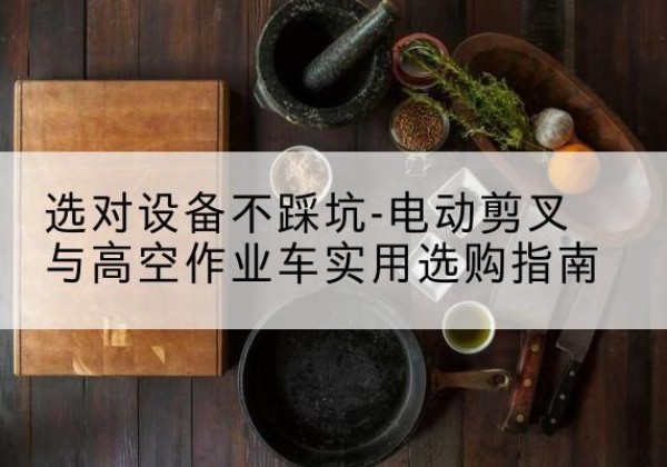 阳东电动剪叉升降平台怎么选-选对设备不踩坑-电动剪叉与高空作业车实用选购指南