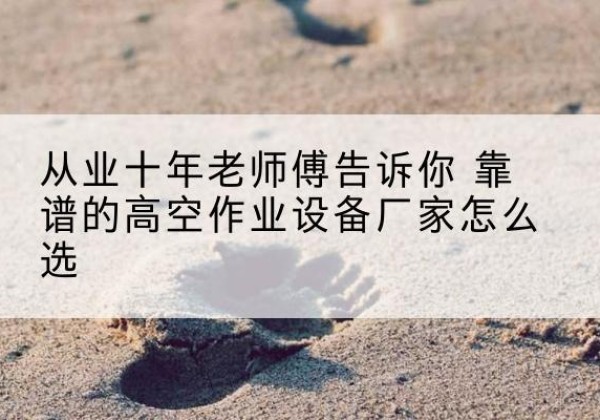 阳东高空作业升降机厂家推荐-从业十年老师傅告诉你 靠谱的高空作业设备厂家怎么选