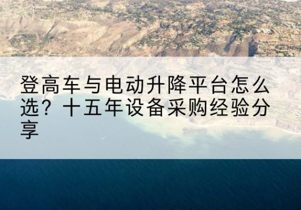 阳东登高车厂家厂家-登高车与电动升降平台怎么选？十五年设备采购经验分享