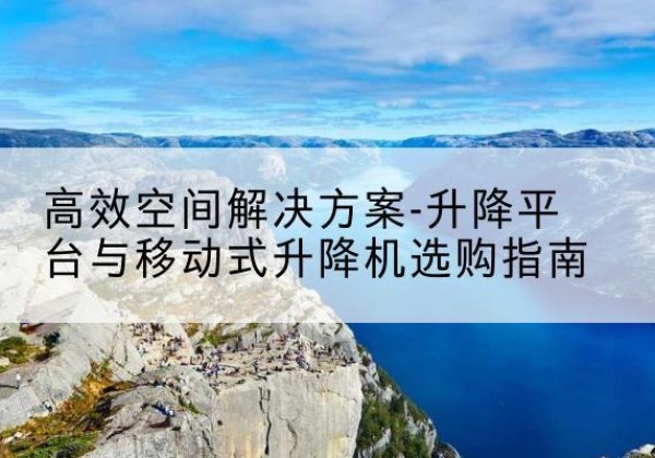 阳东升降平台厂家-*空间解决方案-升降平台与移动式升降机选购指南