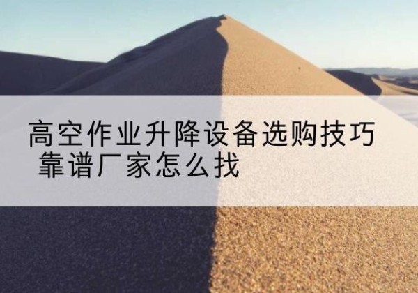 阳东电动升降平台厂家推荐-高空作业升降设备选购技巧 靠谱厂家怎么找