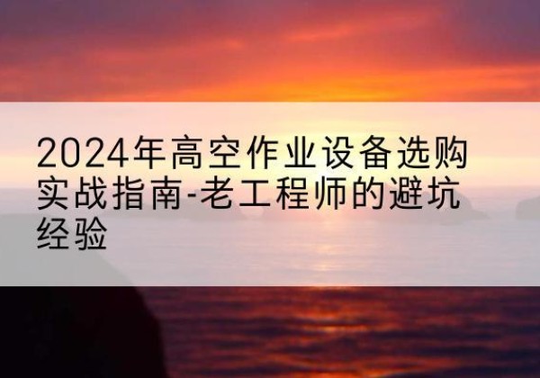 阳东高空作业升降机厂家推荐-2024年高空作业设备选购实战指南-老工程师的避坑经验