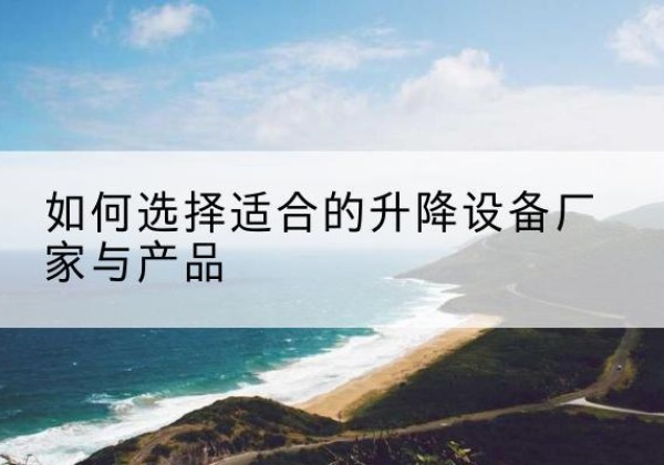 阳东电动升降平台厂家-如何选择适合的升降设备厂家与产品