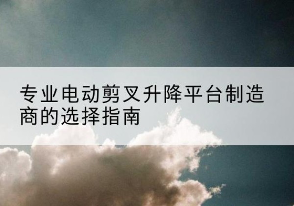 阳东电动剪叉升降平台厂家-专业电动剪叉升降平台制造商的选择指南