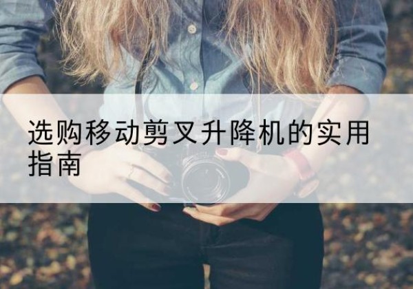 阳东移动剪叉升降机怎么选-选购移动剪叉升降机的实用指南