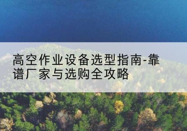 阳东升降车厂家-高空作业设备选型指南-靠谱厂家与选购全攻略